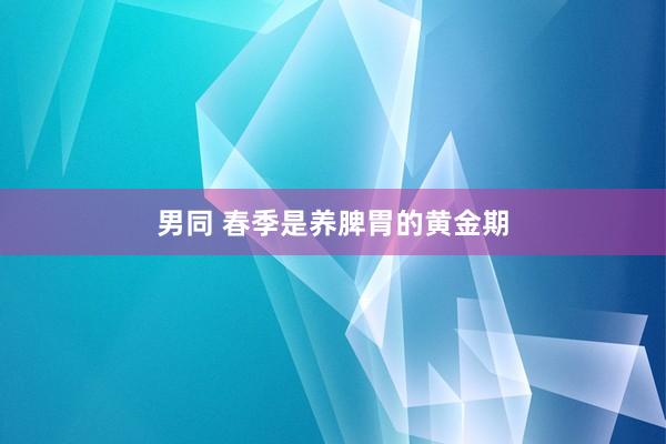 男同 春季是养脾胃的黄金期
