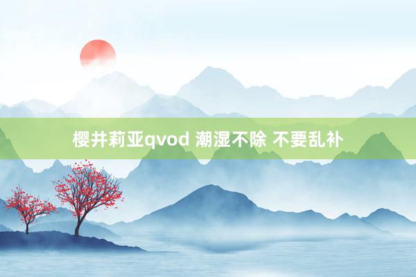 樱井莉亚qvod 潮湿不除 不要乱补