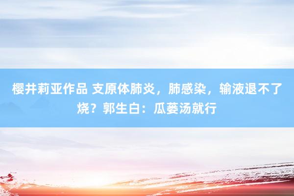 樱井莉亚作品 支原体肺炎，肺感染，输液退不了烧？郭生白：瓜蒌汤就行