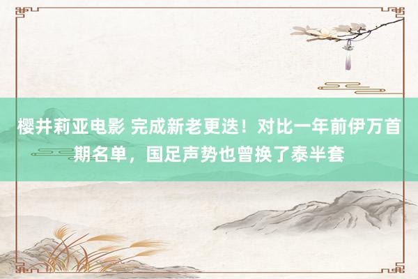 樱井莉亚电影 完成新老更迭！对比一年前伊万首期名单，国足声势也曾换了泰半套