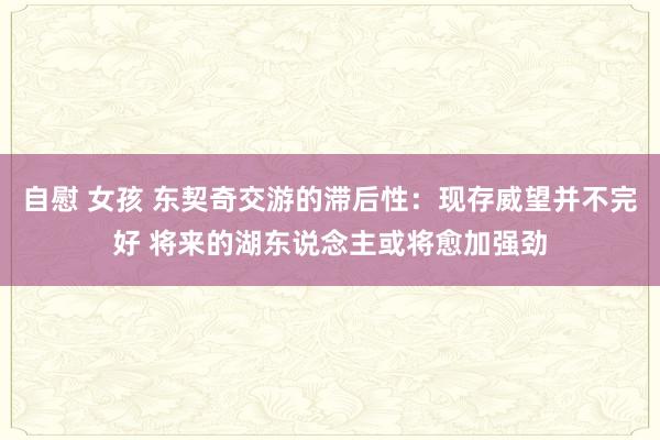 自慰 女孩 东契奇交游的滞后性：现存威望并不完好 将来的湖东说念主或将愈加强劲