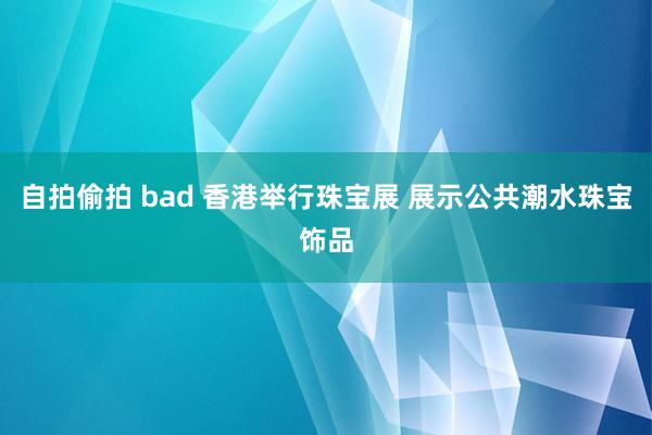 自拍偷拍 bad 香港举行珠宝展 展示公共潮水珠宝饰品