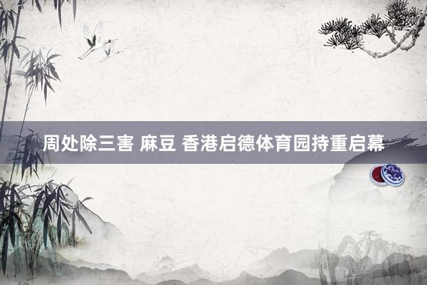 周处除三害 麻豆 香港启德体育园持重启幕