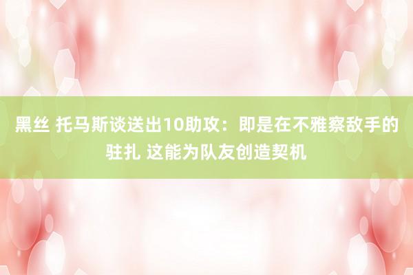 黑丝 托马斯谈送出10助攻：即是在不雅察敌手的驻扎 这能为队友创造契机