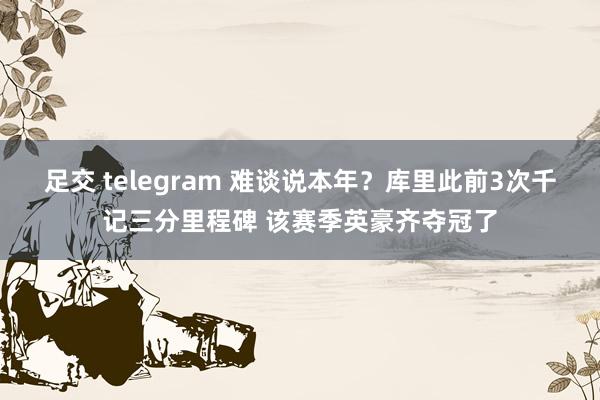 足交 telegram 难谈说本年？库里此前3次千记三分里程碑 该赛季英豪齐夺冠了