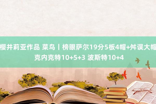 樱井莉亚作品 菜鸟丨榜眼萨尔19分5板4帽+舛误大帽 克内克特10+5+3 波斯特10+4