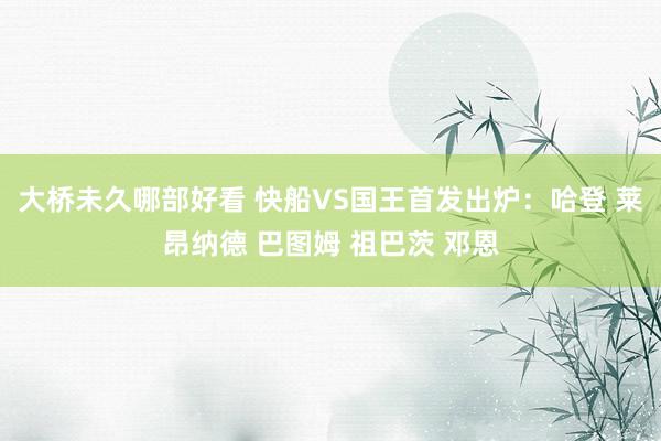 大桥未久哪部好看 快船VS国王首发出炉：哈登 莱昂纳德 巴图姆 祖巴茨 邓恩