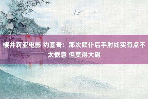 樱井莉亚电影 约基奇：那次颠仆后手肘如实有点不太惬意 但莫得大碍