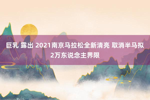 巨乳 露出 2021南京马拉松全新清亮 取消半马拟2万东说念主界限
