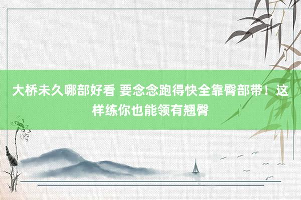 大桥未久哪部好看 要念念跑得快全靠臀部带！这样练你也能领有翘臀