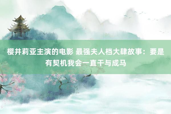 樱井莉亚主演的电影 最强夫人档大肆故事：要是有契机我会一直干与成马