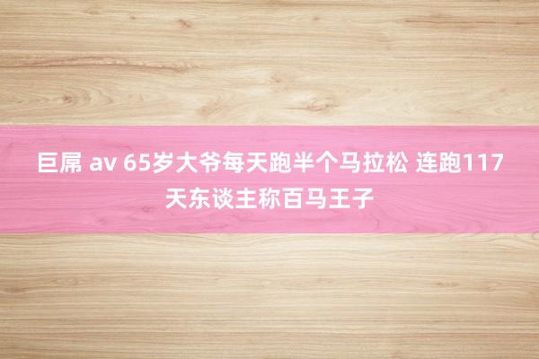 巨屌 av 65岁大爷每天跑半个马拉松 连跑117天东谈主称百马王子