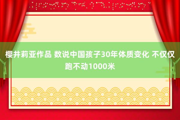 樱井莉亚作品 数说中国孩子30年体质变化 不仅仅跑不动1000米