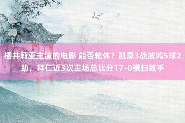 樱井莉亚主演的电影 能否轮休？凯恩3战波鸿5球2助，拜仁近3次主场总比分17-0横扫敌手