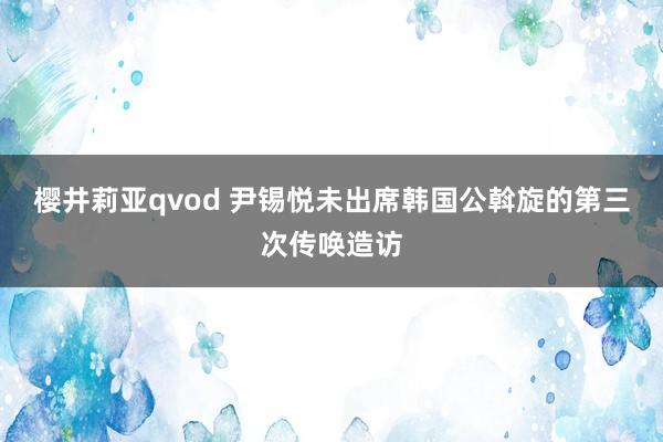 樱井莉亚qvod 尹锡悦未出席韩国公斡旋的第三次传唤造访