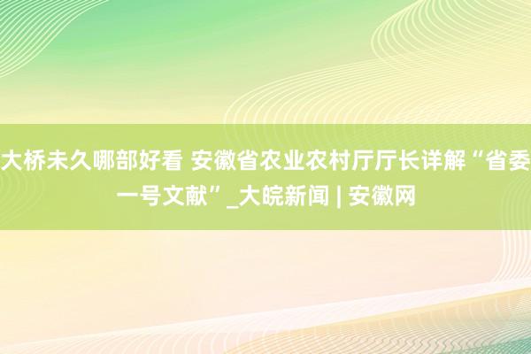 大桥未久哪部好看 安徽省农业农村厅厅长详解“省委一号文献”_大皖新闻 | 安徽网