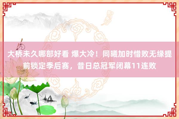 大桥未久哪部好看 爆大冷！同曦加时惜败无缘提前锁定季后赛，昔日总冠军闭幕11连败