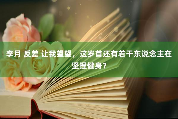 李月 反差 让我望望，这岁首还有若干东说念主在坚捏健身？
