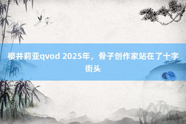 樱井莉亚qvod 2025年，骨子创作家站在了十字街头