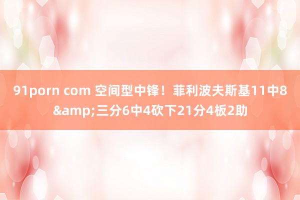 91porn com 空间型中锋！菲利波夫斯基11中8&三分6中4砍下21分4板2助