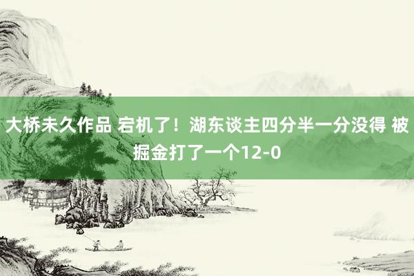 大桥未久作品 宕机了！湖东谈主四分半一分没得 被掘金打了一个12-0