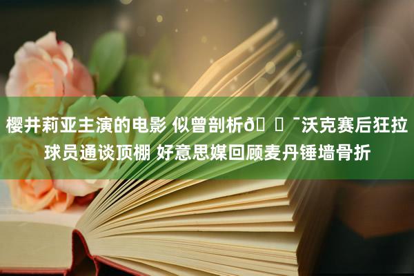 樱井莉亚主演的电影 似曾剖析😯沃克赛后狂拉球员通谈顶棚 好意思媒回顾麦丹锤墙骨折