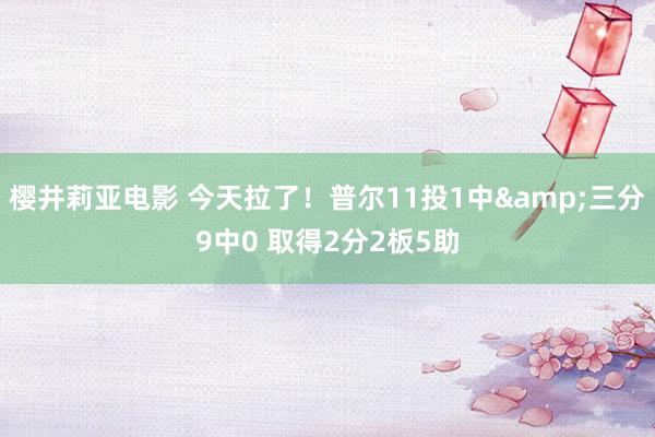 樱井莉亚电影 今天拉了！普尔11投1中&三分9中0 取得2分2板5助
