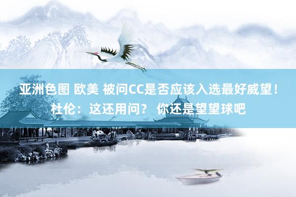亚洲色图 欧美 被问CC是否应该入选最好威望！杜伦：这还用问？ 你还是望望球吧