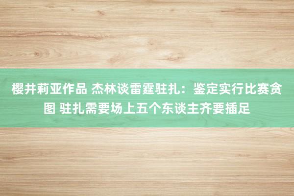 樱井莉亚作品 杰林谈雷霆驻扎：鉴定实行比赛贪图 驻扎需要场上五个东谈主齐要插足