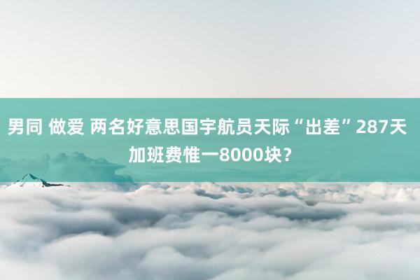 男同 做爱 两名好意思国宇航员天际“出差”287天 加班费惟一8000块？