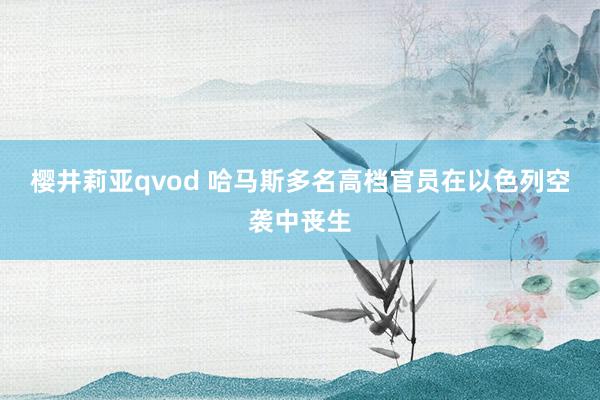 樱井莉亚qvod 哈马斯多名高档官员在以色列空袭中丧生