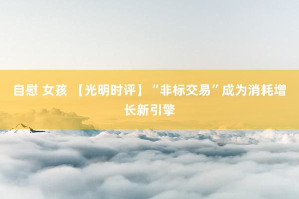 自慰 女孩 【光明时评】“非标交易”成为消耗增长新引擎
