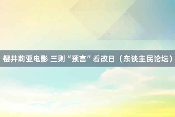 樱井莉亚电影 三则“预言”看改日（东谈主民论坛）