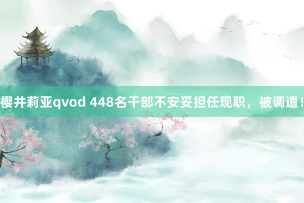 樱井莉亚qvod 448名干部不安妥担任现职，被调遣！