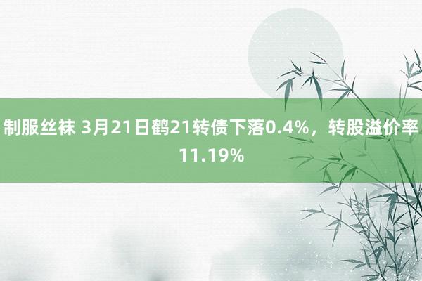 制服丝袜 3月21日鹤21转债下落0.4%，转股溢价率11.19%