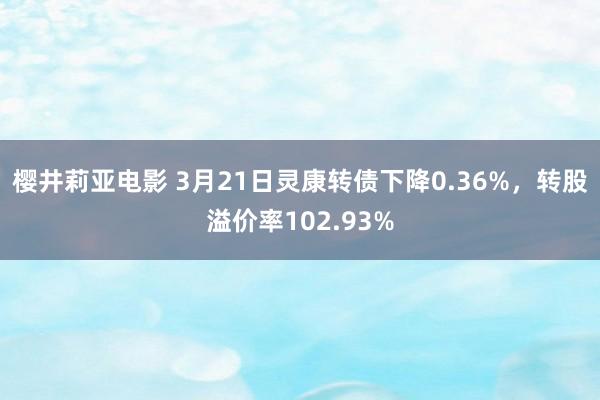 樱井莉亚电影 3月21日灵康转债下降0.36%，转股溢价率102.93%