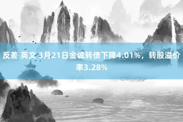反差 英文 3月21日金诚转债下降4.01%，转股溢价率3.28%