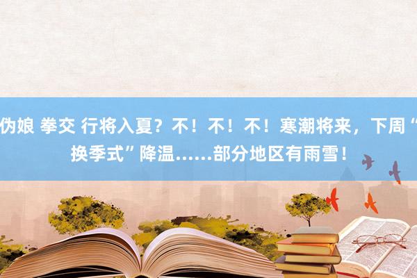 伪娘 拳交 行将入夏？不！不！不！寒潮将来，下周“换季式”降温......部分地区有雨雪！