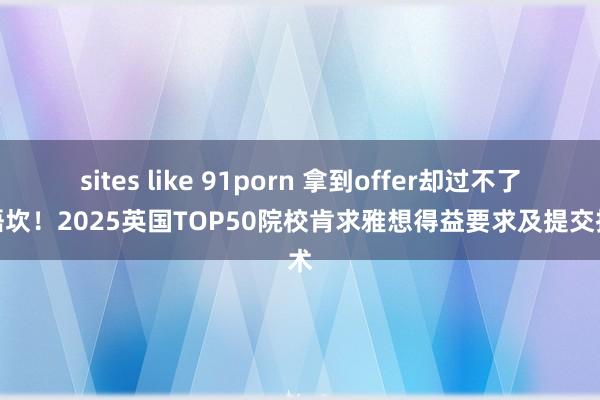 sites like 91porn 拿到offer却过不了话语坎！2025英国TOP50院校肯求雅想得益要求及提交技术