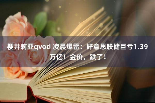 樱井莉亚qvod 凌晨爆雷：好意思联储巨亏1.39万亿！金价，跌了！