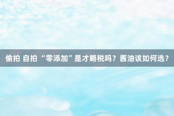 偷拍 自拍 “零添加”是才略税吗？酱油该如何选？