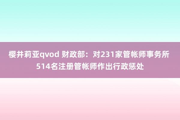樱井莉亚qvod 财政部：对231家管帐师事务所 514名注册管帐师作出行政惩处