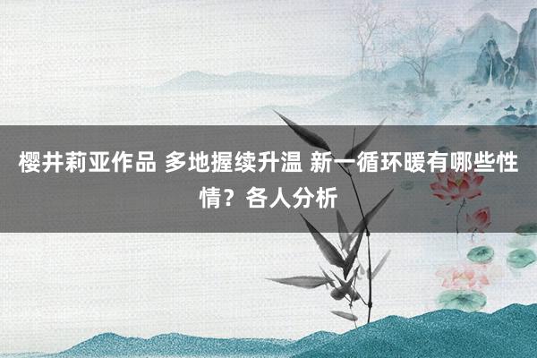 樱井莉亚作品 多地握续升温 新一循环暖有哪些性情？各人分析