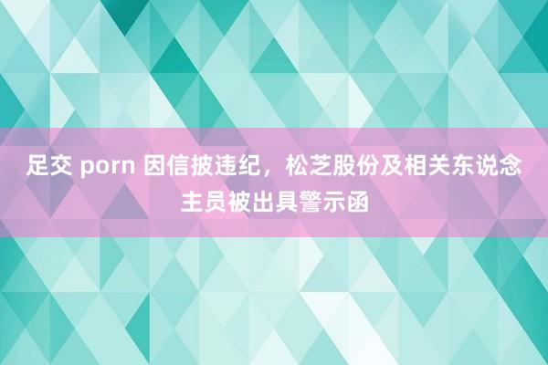 足交 porn 因信披违纪，松芝股份及相关东说念主员被出具警示函