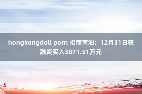 hongkongdoll porn 招商南油：12月31日获融资买入3871.51万元