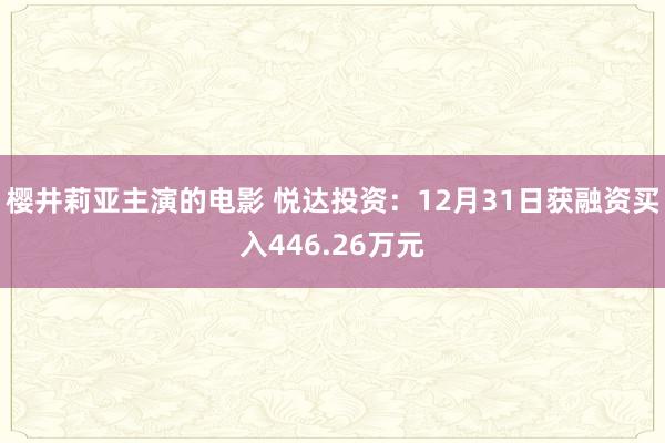 樱井莉亚主演的电影 悦达投资：12月31日获融资买入446.26万元