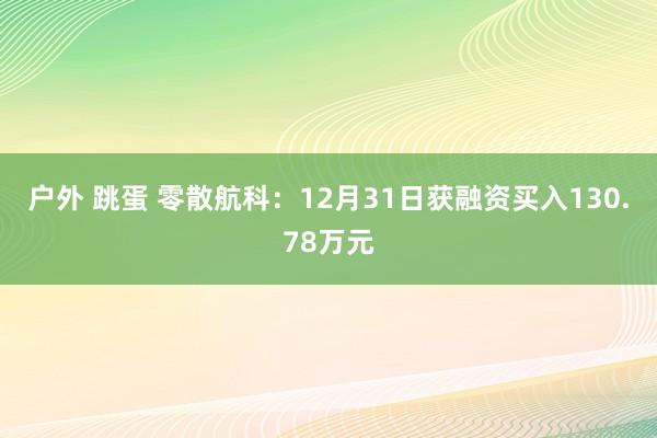 户外 跳蛋 零散航科：12月31日获融资买入130.78万元