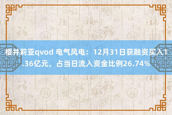 樱井莉亚qvod 电气风电：12月31日获融资买入1.36亿元，占当日流入资金比例26.74%