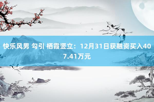 快乐风男 勾引 栖霞竖立：12月31日获融资买入407.41万元