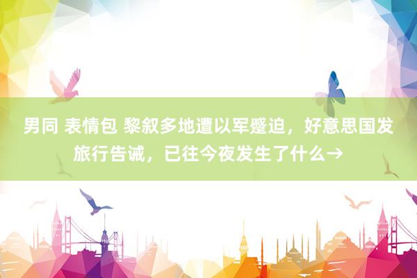 男同 表情包 黎叙多地遭以军蹙迫，好意思国发旅行告诫，已往今夜发生了什么→